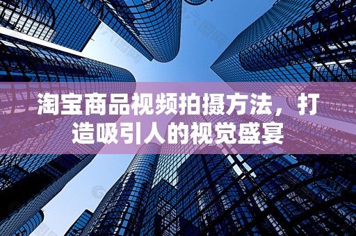 淘宝商品视频拍摄方法，打造吸引人的视觉盛宴