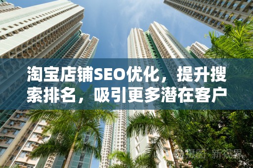 淘宝店铺SEO优化，提升搜索排名，吸引更多潜在客户