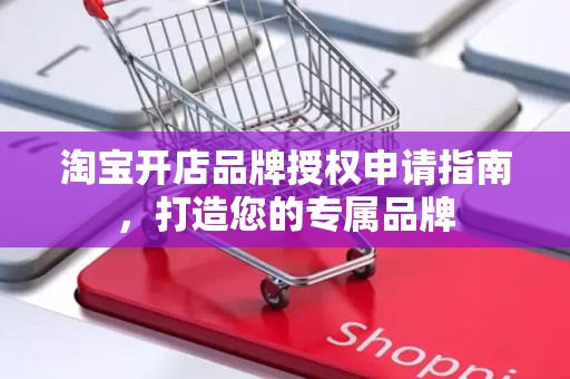 淘宝开店品牌授权申请指南，打造您的专属品牌