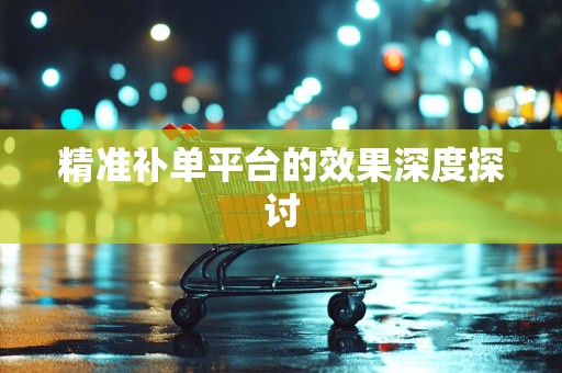 精准补单平台的效果深度探讨