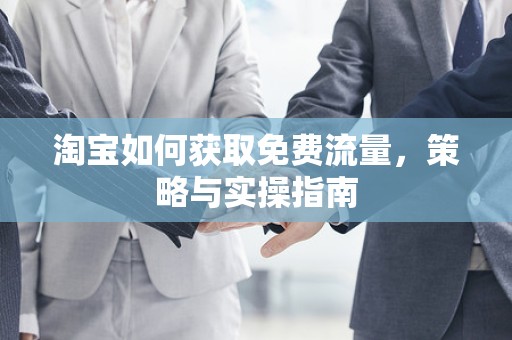 淘宝如何获取免费流量，策略与实操指南