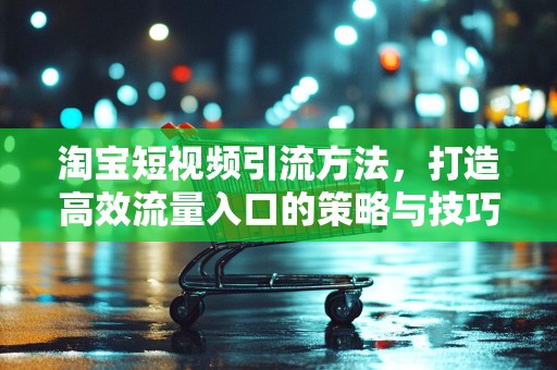 淘宝短视频引流方法，打造高效流量入口的策略与技巧
