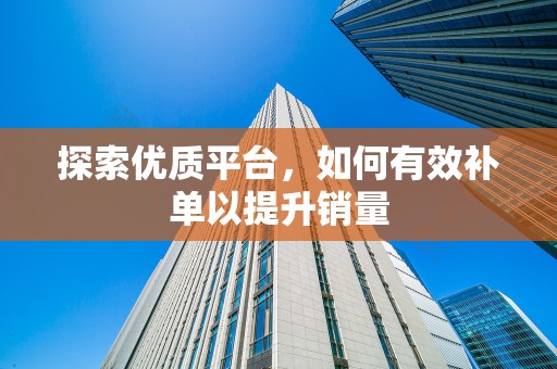 探索优质平台，如何有效补单以提升销量