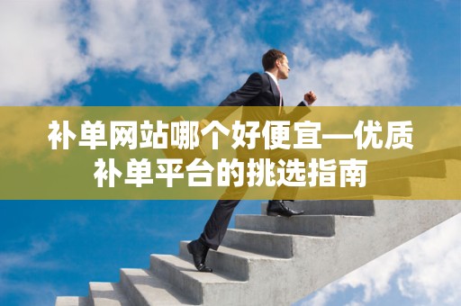 补单网站哪个好便宜—优质补单平台的挑选指南
