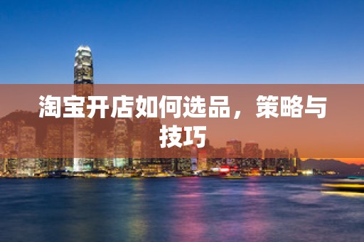 淘宝开店如何选品，策略与技巧