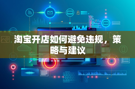 淘宝开店如何避免违规，策略与建议