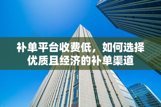 补单平台收费低，如何选择优质且经济的补单渠道