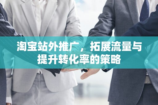 淘宝站外推广，拓展流量与提升转化率的策略