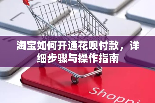 淘宝如何开通花呗付款，详细步骤与操作指南