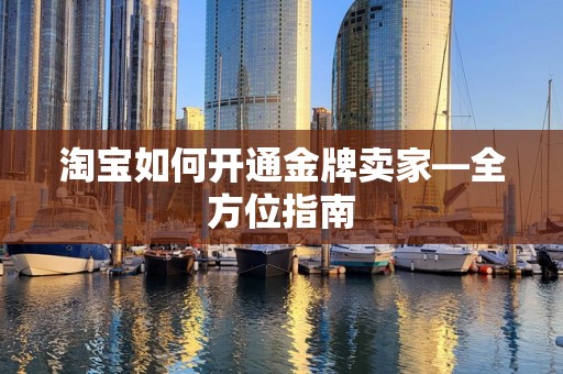淘宝如何开通金牌卖家—全方位指南