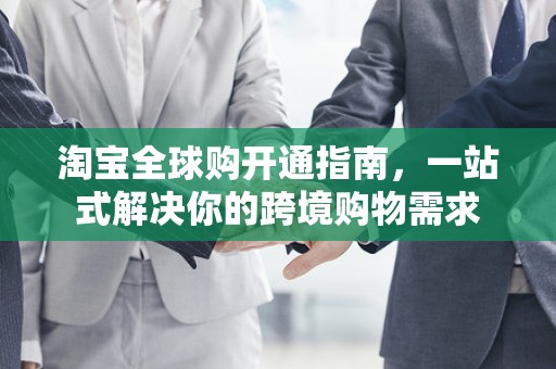 淘宝全球购开通指南，一站式解决你的跨境购物需求