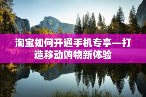 淘宝如何开通手机专享—打造移动购物新体验