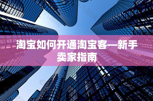 淘宝如何开通淘宝客—新手卖家指南