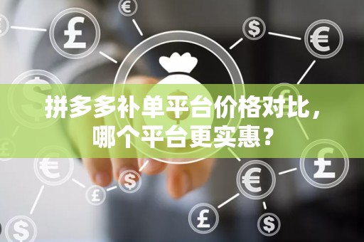 拼多多补单平台价格对比，哪个平台更实惠？