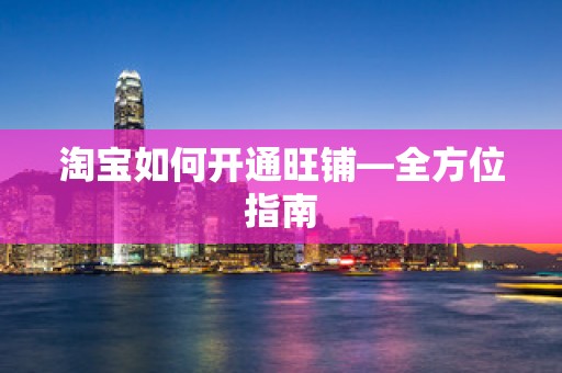 淘宝如何开通旺铺—全方位指南