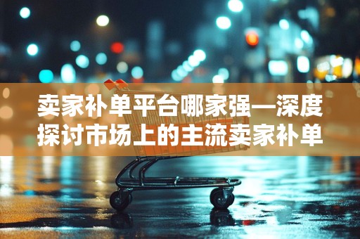卖家补单平台哪家强—深度探讨市场上的主流卖家补单平台