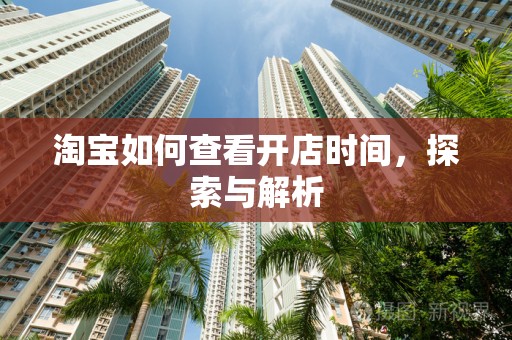 淘宝如何查看开店时间，探索与解析