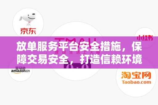 放单服务平台安全措施，保障交易安全，打造信赖环境