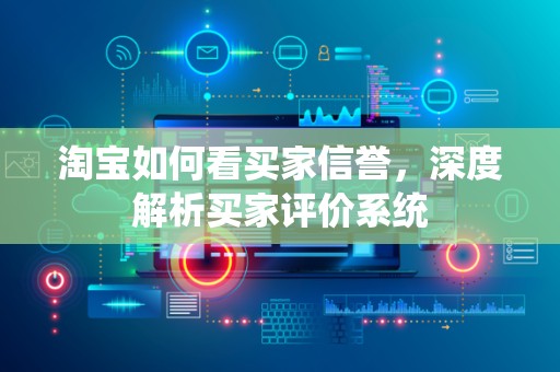 淘宝如何看买家信誉，深度解析买家评价系统