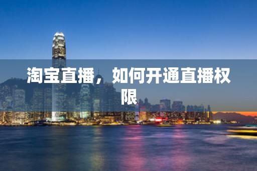 淘宝直播，如何开通直播权限