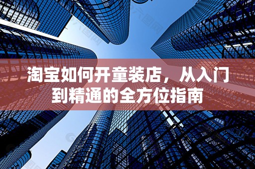 淘宝如何开童装店，从入门到精通的全方位指南