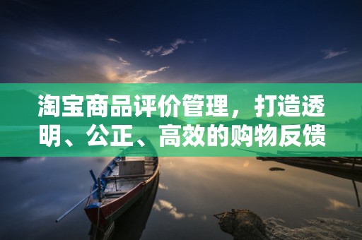 淘宝商品评价管理，打造透明、公正、高效的购物反馈机制