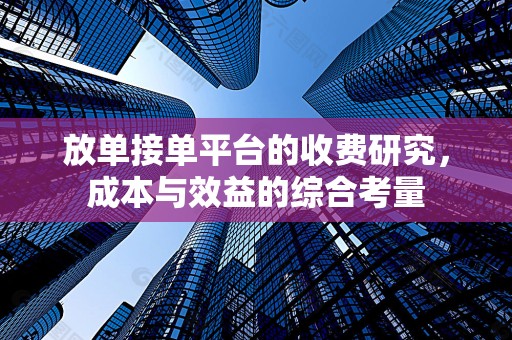 放单接单平台的收费研究，成本与效益的综合考量