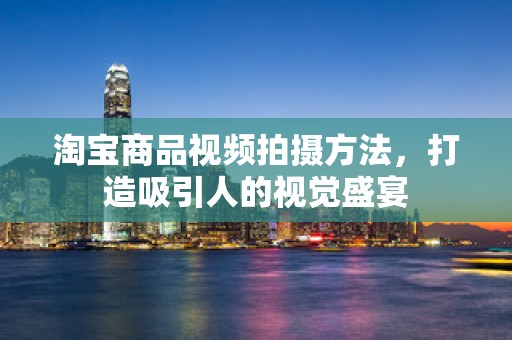 淘宝商品视频拍摄方法，打造吸引人的视觉盛宴