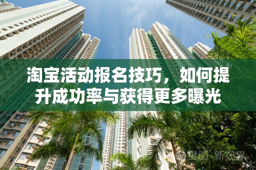 淘宝活动报名技巧，如何提升成功率与获得更多曝光
