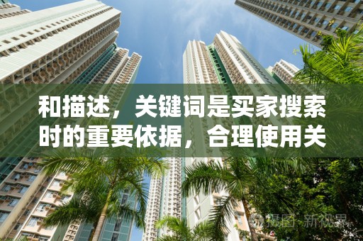 和描述，关键词是买家搜索时的重要依据，合理使用关键词，提高商品被搜索到的几率。同时，详细描述商品特点，增加买家对商品的了解和信任