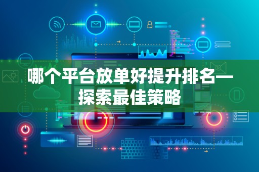哪个平台放单好提升排名—探索最佳策略