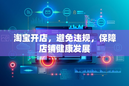 淘宝开店，避免违规，保障店铺健康发展