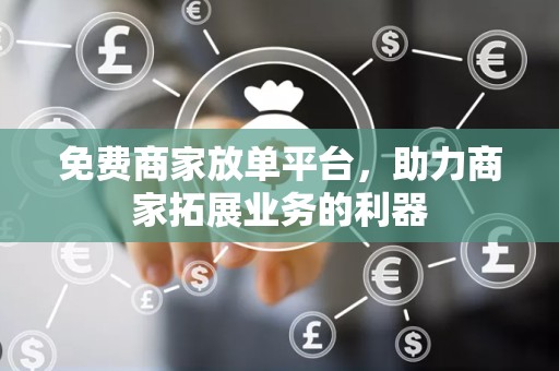 免费商家放单平台，助力商家拓展业务的利器