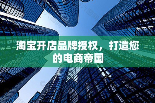 淘宝开店品牌授权，打造您的电商帝国