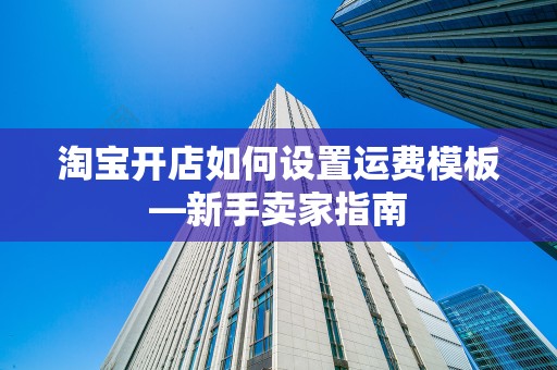 淘宝开店如何设置运费模板—新手卖家指南