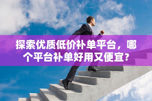 探索优质低价补单平台，哪个平台补单好用又便宜？