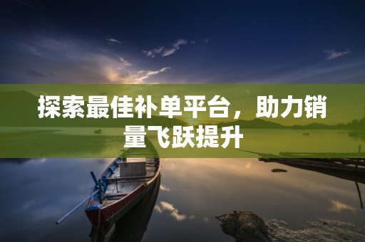 探索最佳补单平台，助力销量飞跃提升