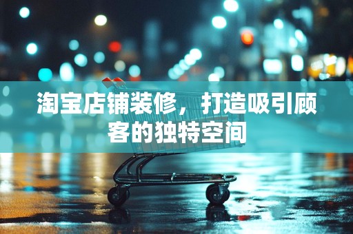 淘宝店铺装修，打造吸引顾客的独特空间