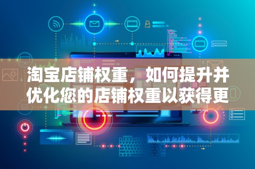 淘宝店铺权重，如何提升并优化您的店铺权重以获得更多流量与销量