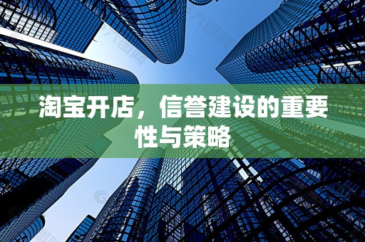 淘宝开店，信誉建设的重要性与策略