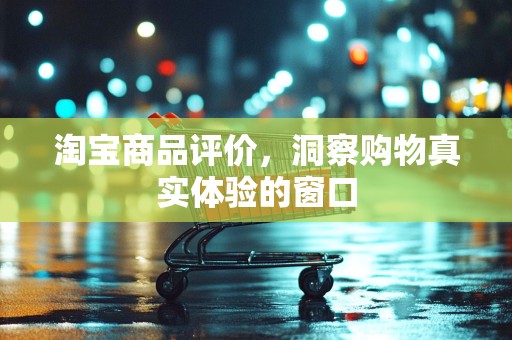 淘宝商品评价，洞察购物真实体验的窗口