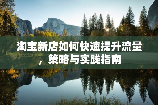 淘宝新店如何快速提升流量，策略与实践指南