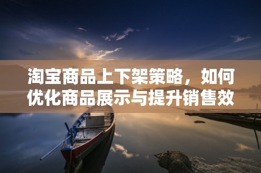 淘宝商品上下架策略，如何优化商品展示与提升销售效率