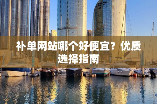 补单网站哪个好便宜？优质选择指南