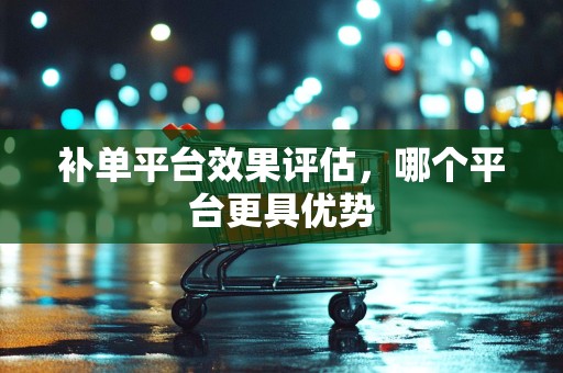 补单平台效果评估，哪个平台更具优势