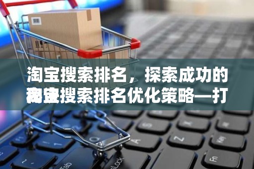 淘宝搜索排名，探索成功的秘诀
淘宝搜索排名优化策略—打造优质店铺的关键要素
