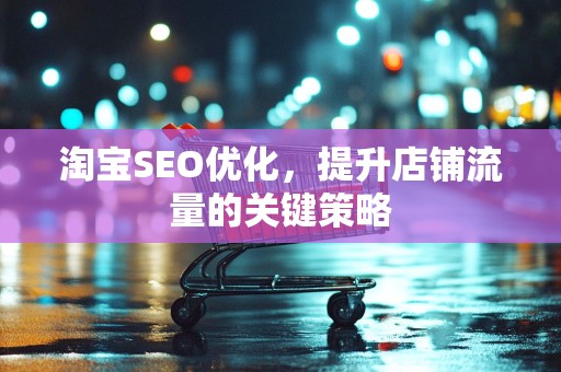 淘宝SEO优化，提升店铺流量的关键策略