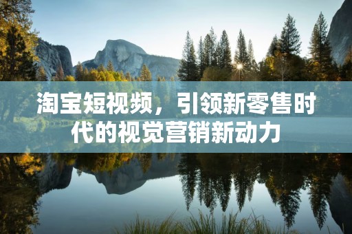 淘宝短视频，引领新零售时代的视觉营销新动力