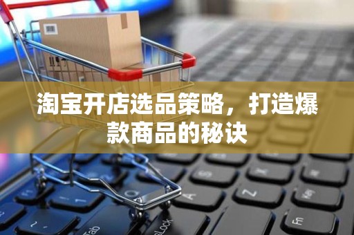淘宝开店选品策略，打造爆款商品的秘诀