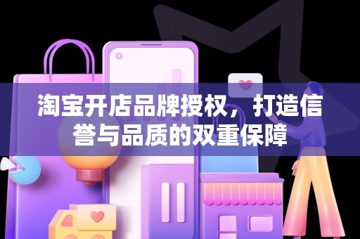 淘宝开店品牌授权，打造信誉与品质的双重保障